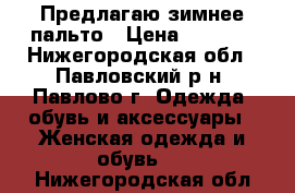 Предлагаю зимнее пальто › Цена ­ 3 500 - Нижегородская обл., Павловский р-н, Павлово г. Одежда, обувь и аксессуары » Женская одежда и обувь   . Нижегородская обл.